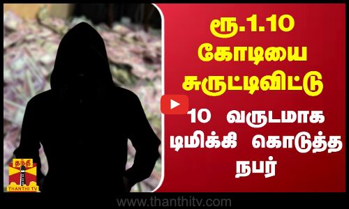 ரூ.1.10 கோடியை சுருட்டிவிட்டு 10 வருடமாக டிமிக்கி கொடுத்த நபர்