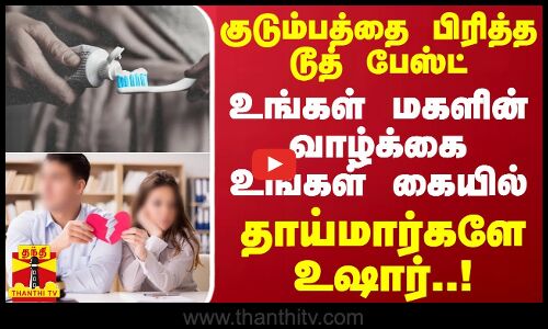 குடும்பத்தை பிரித்த டூத் பேஸ்ட்.. உங்கள் மகளின் வாழ்க்கை உங்கள் கையில் - தாய்மார்களே உஷார்..!