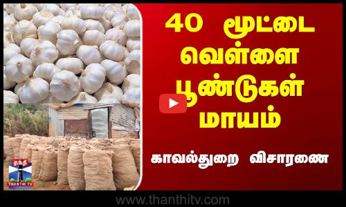 40 மூட்டை வெள்ளை பூண்டுகள் மாயம் - காவல்துறை விசாரணை