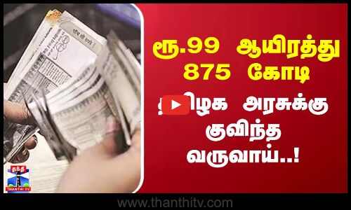ரூ.99 ஆயிரத்து 875 கோடி - தமிழக அரசுக்கு குவிந்த வருவாய்..!