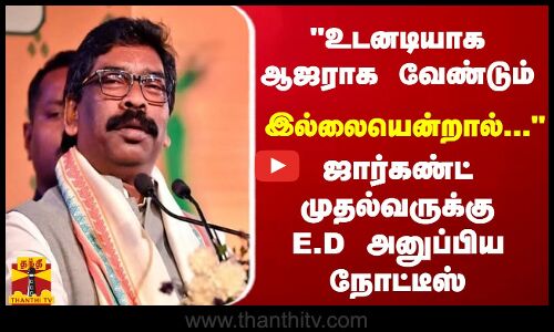 உடனடியாக ஆஜராக வேண்டும்..இல்லையென்றால்... ஜார்கண்ட் முதல்வருக்கு E.D அனுப்பிய நோட்டீஸ்