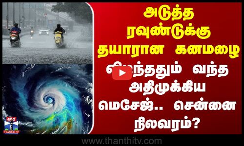 Rain Update | அடுத்த ரவுண்டுக்கு தயாரான கனமழை - விடிந்ததும் வந்த அதிமுக்கிய மெசேஜ்.. சென்னை நிலவரம்?
