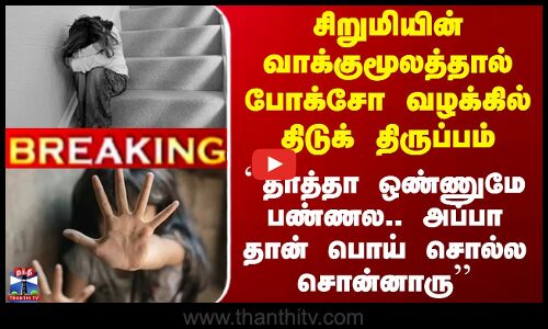 சிறுமியின் வாக்குமூலத்தால் போக்சோ வழக்கில் திடுக் திருப்பம்