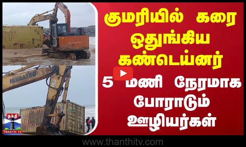 குமரியில் கரை ஒதுங்கிய கண்டெய்னர்.. 5 மணி நேரமாக போராடும் ஊழியர்கள்
