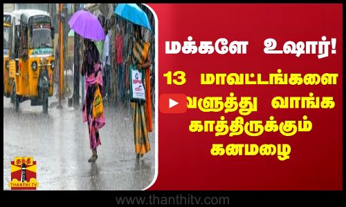 மக்களே உஷார்!... 13 மாவட்டங்களில் வெளுத்து வாங்க காத்திருக்கும் கனமழை