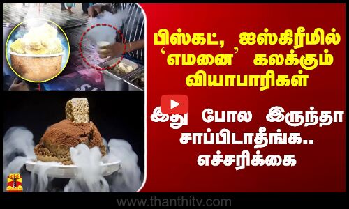 பிஸ்கட், ஐஸ்கிரீமில் `எமனை கலக்கும் வியாபாரிகள்.. இந்த மாதிரி இருந்தா சாப்பிடாதீங்க.. எச்சரிக்கை