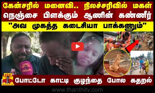 கேன்சரில் மனைவி.. நிலச்சரிவில் மகள்.. நெஞ்சை பிளக்கும் ஆணின் கண்ணீர் - அவ முகத்த கடைசியா பாக்கணும்