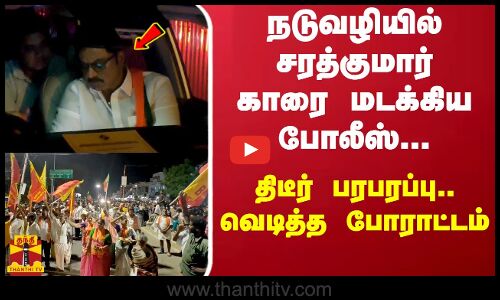 நடுவழியில் சரத்குமார் காரை மடக்கிய போலீஸ்...   திடீர் பரபரப்பு..வெடித்த போராட்டம்