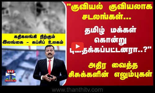 இலங்கையில் குவியல் குவியலாக சடலங்கள்... தமிழ் மக்கள் கொன்று புதைக்கப்பட்டனரா?