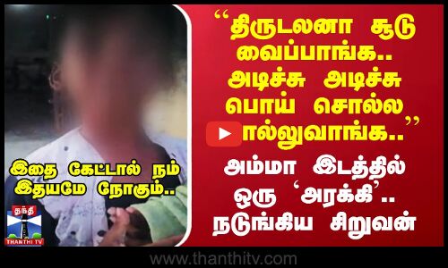 ``திருடலனா சூடு வைப்பாங்க.. பொய் சொல்ல சொல்லுவாங்க..’’ அம்மா இடத்தில் `அரக்கி’.. நடுங்கும் சிறுவன்