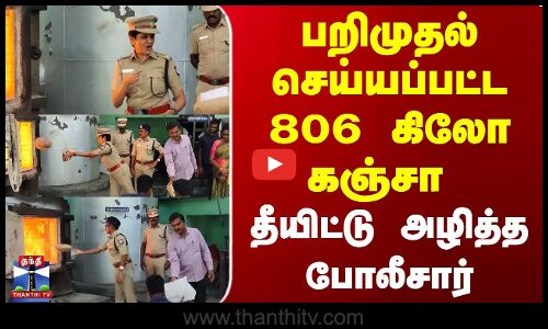 பறிமுதல் செய்யப்பட்ட 806 கிலோ கஞ்சா | தீயிட்டு அழித்த போலீசார்