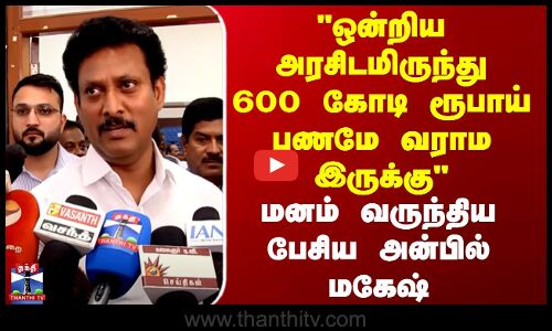 ஒன்றிய அரசிடமிருந்து 600 கோடி ரூபாய் பணமே வராம இருக்கு- அன்பில் மகேஷ்