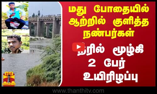 மது போதையில் ஆற்றில் குளித்த நண்பர்கள்...  நீரில் மூழ்கி 2 பேர்  உயிரிழப்பு