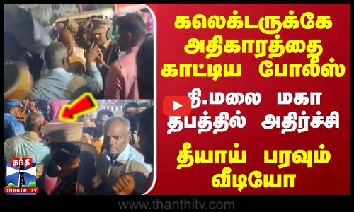 கலெக்டருக்கே அதிகாரத்தை காட்டிய போலீஸ்.. தி.மலை மகாதீபத்தில் அதிர்ச்சி - தீயாய் பரவும் வீடியோ