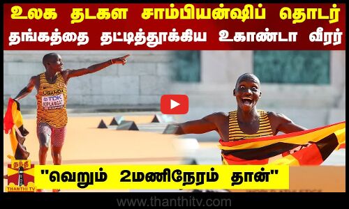 வெறும் 2மணி நேரம் தான்உலக தடகள சாம்பியன்ஷிப் தொடர்..தங்கத்தை தட்டித் தூக்கிய உகாண்டா வீரர்