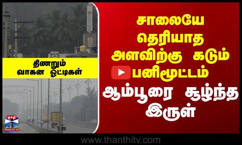 சாலையே தெரியாத அளவிற்கு கடும் பனிமூட்டம் - ஆம்பூரை சூழ்ந்த இருள்