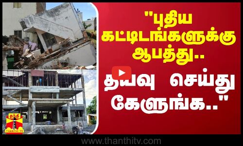 புதிய கட்டிடங்களுக்கு ஆபத்து.. தயவு செய்து கேளுங்க.. - மணல் லாரி சங்க மாநில தலைவர்