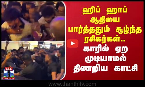ஹிப் ஹாப் ஆதியை பார்த்ததும் சூழ்ந்த ரசிகர்கள்.. காரில் ஏற முடியாமல் திணறிய காட்சி