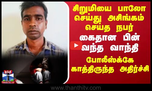 சிறுமியை பாலோ செய்து அசிங்கம் செய்த நபர்.. கைதான பின் வந்த வாந்தி.. போலீஸ்க்கே காத்திருந்த அதிர்ச்சி