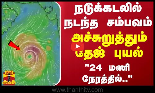 நடுக்கடலில் நடந்த சம்பவம்... 24 மணி நேரத்தில்.. - அச்சுறுத்தும் தேஜ் புயல்