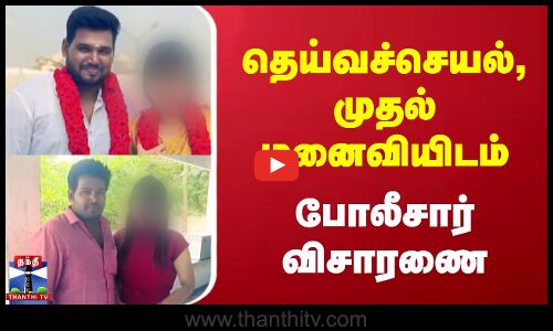 தெய்வச்செயல், முதல் மனைவியிடம் போலீசார் விசாரணை