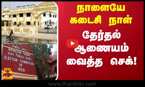 நாளையே கடைசி நாள்...தேர்தல் ஆணையம் வைத்த செக்!