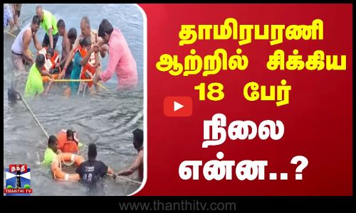 தாமிரபரணி ஆற்றில் சிக்கிய 18 பேர் - நிலை என்ன..?