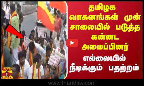 தமிழக வாகனங்கள் முன் சாலையில் படுத்த கன்னட அமைப்பினர் - எல்லையில் நீடிக்கும் பதற்றம்