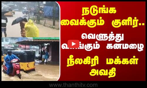 நடுங்க வைக்கும் குளிர்..  வெளுத்து வாங்கும் கனமழை நீலகிரி மக்கள் அவதி