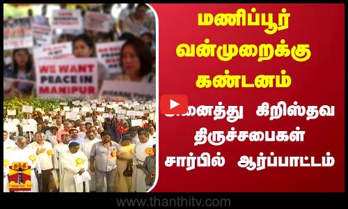மணிப்பூர் வன்முறைக்கு கண்டனம் - அனைத்து கிறிஸ்தவ திருச்சபைகள் சார்பில் ஆர்ப்பாட்டம்