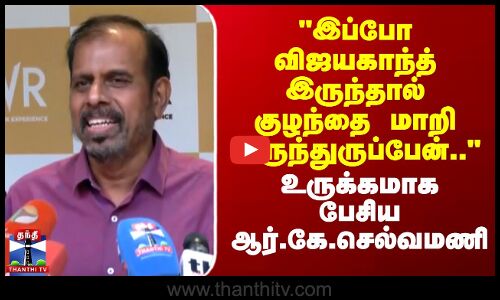 இப்போ விஜயகாந்த் இருந்தால் குழந்தை மாறி இருந்துருப்பேன்.. - ஆர்.கே.செல்வமணி