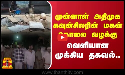 முன்னாள் அதிமுக கவுன்சிலரின் மகன் கொலை வழக்கு - வெளியான முக்கிய தகவல்..