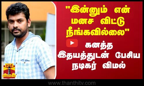 இன்னும் என் மனச விட்டு நீங்கவில்லை.. கனத்த இதயத்துடன் பேசிய நடிகர் விமல் | Actor Vimal