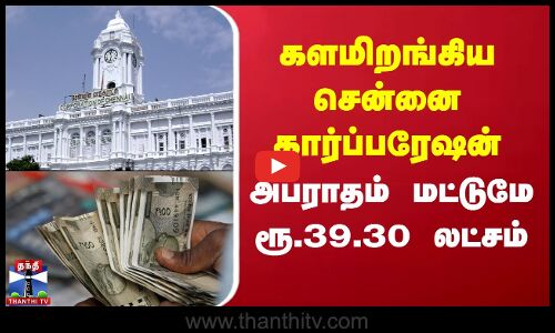 களமிறங்கிய சென்னை கார்ப்பரேஷன் - அபராதம் மட்டுமே ரூ.39.30 லட்சம்