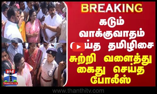 கடும் வாக்குவாதம் செய்த தமிழிசை - சுற்றி வளைத்து கைது செய்த போலீஸ்