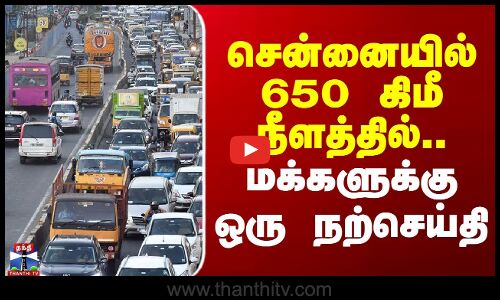 சென்னையில் 650 கிமீ நீளத்தில்..மக்களுக்கு ஒரு நற்செய்தி
