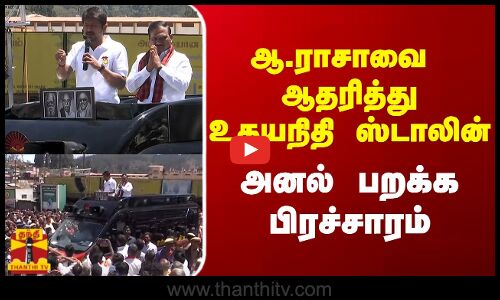 ஆ.ராசாவை ஆதரித்து உதயநிதி ஸ்டாலின்...அனல் பறக்க பிரச்சாரம்