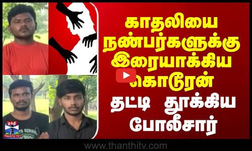 harassment || காதலியை நண்பர்களுக்கு இரையாக்கிய கொடூரன் -  தட்டி தூக்கிய போலீசார்