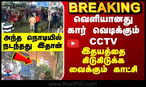 வெளியானது கார் வெடிக்கும் CCTV - இதயத்தை கிடுகிடுக்க வைக்கும் காட்சி