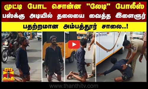 முட்டி போட சொன்ன லேடி போலீஸ் - பஸ்க்கு அடியில் தலையை வைத்த இளைஞர்.. பதற்றமான அம்பத்தூர் சாலை..!