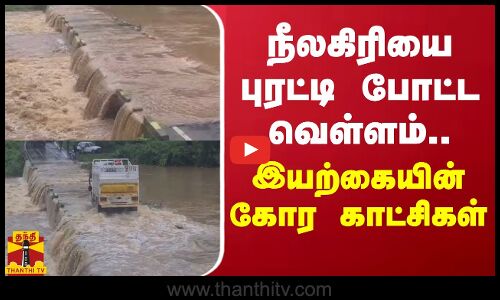 நீலகிரியை புரட்டி போட்ட வெள்ளம்..இயற்கையின் கோர காட்சிகள்