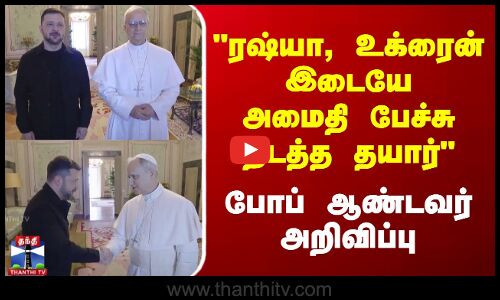 ரஷ்யா, உக்ரைன் இடையே அமைதி பேச்சு நடத்த தயார் - போப் ஆண்டவர் அறிவிப்பு