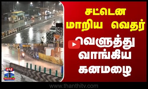 சட்டென மாறிய வெதர் - வெளுத்து வாங்கிய கனமழை