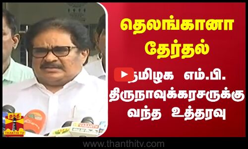 தெலுங்கானா தேர்தல் - தமிழக எம்.பி. திருநாவுக்கரசருக்கு வந்த உத்தரவு
