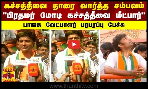 கச்சத்தீவை தாரை வார்த்த சம்பவம்..பிரதமர் மோடி கச்சத்தீவை மீட்பார் -பாஜக வேட்பாளர் பரபரப்பு பேச்சு