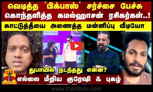 வெடித்த ’பிக்பாஸ்’ சர்ச்சை பேச்சு... காட்டுத்தீயை அணைத்த மன்னிப்பு வீடியோ
