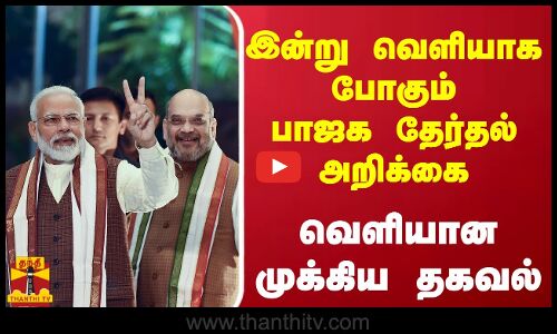இன்று வெளியாக போகும்  பாஜக தேர்தல் அறிக்கை - வெளியான முக்கிய தகவல்