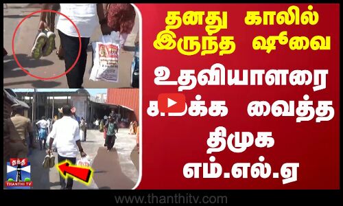 DMK | MLA | SHOE | தனது காலில் இருந்த ஷூவை உதவியாளரை சுமக்க வைத்த திமுக எம்.எல்.ஏ
