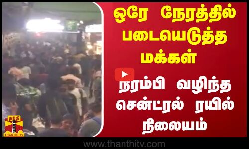 ஒரே நேரத்தில் படையெடுத்த மக்கள் - நிரம்பி வழிந்த சென்ட்ரல் ரயில் நிலையம்