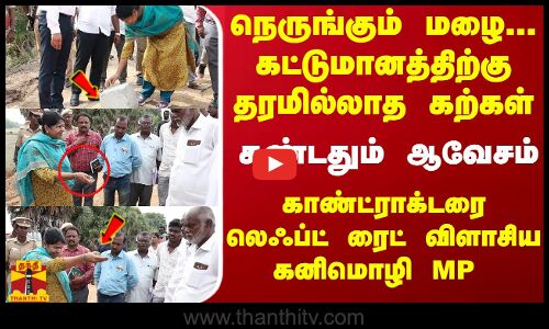 நெருங்கும் மழை... கட்டுமானத்திற்கு தரமில்லாத கற்கள்... காண்ட்ராக்டரை லெஃப்ட் ரைட் விளாசிய கனிமொழி MP